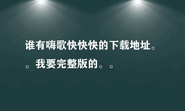 谁有嗨歌快快快的下载地址。。我要完整版的。。