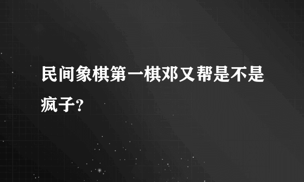 民间象棋第一棋邓又帮是不是疯子？