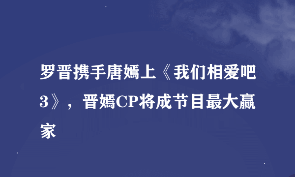 罗晋携手唐嫣上《我们相爱吧3》，晋嫣CP将成节目最大赢家