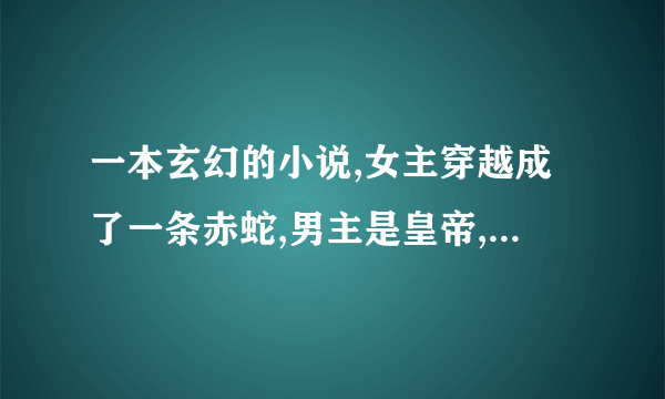 一本玄幻的小说,女主穿越成了一条赤蛇,男主是皇帝,男主对女主好其实是想用