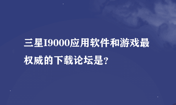 三星I9000应用软件和游戏最权威的下载论坛是？