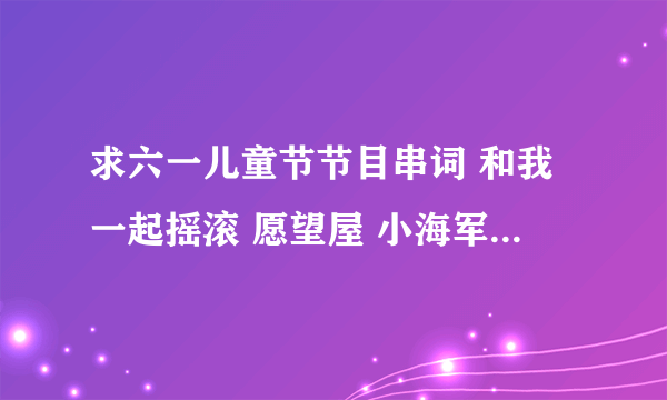 求六一儿童节节目串词 和我一起摇滚 愿望屋 小海军 我不上你的当 化蝶飞 大家一起来快乐旅途 黑猫警长