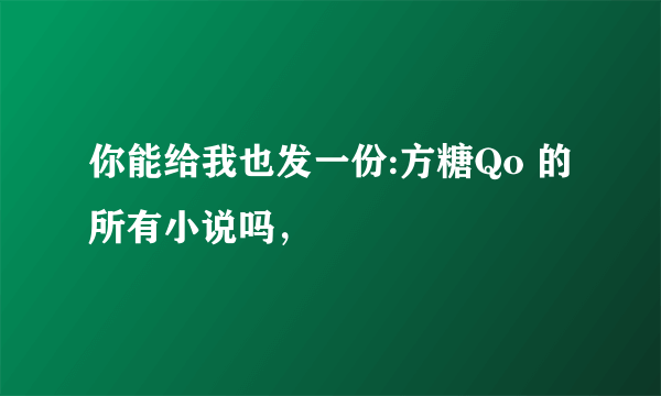 你能给我也发一份:方糖Qo 的所有小说吗，