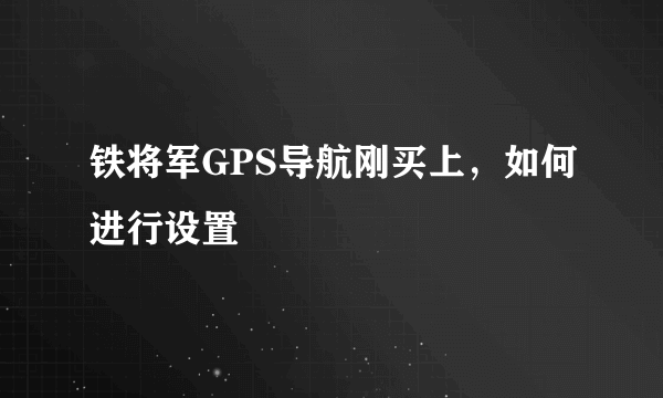 铁将军GPS导航刚买上，如何进行设置