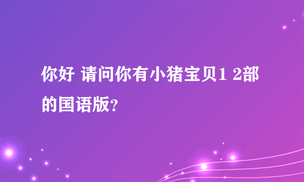 你好 请问你有小猪宝贝1 2部的国语版？