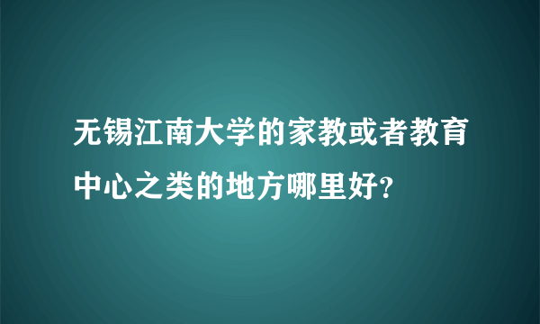 无锡江南大学的家教或者教育中心之类的地方哪里好？