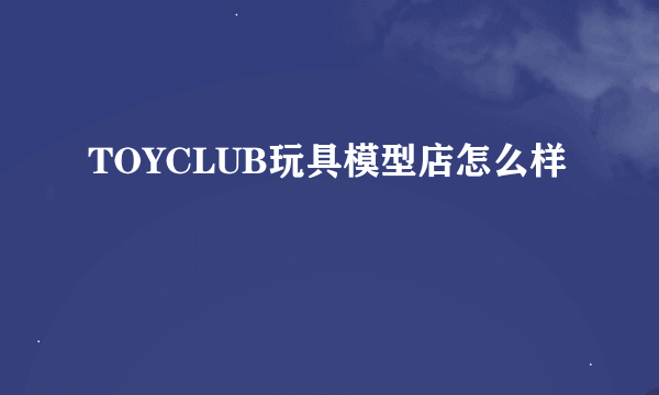 TOYCLUB玩具模型店怎么样