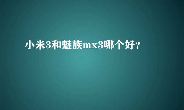 小米3和魅族mx3哪个好？