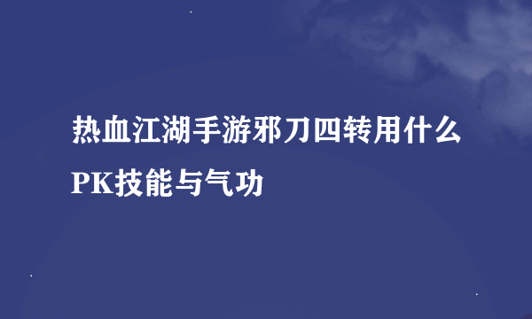 热血江湖手游邪刀四转用什么PK技能与气功