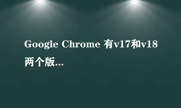 Google Chrome 有v17和v18两个版本，两者有何区别？