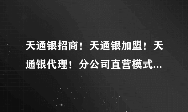 天通银招商！天通银加盟！天通银代理！分公司直营模式，收益比代理高3-5倍，实力不够自有资金300万下勿扰