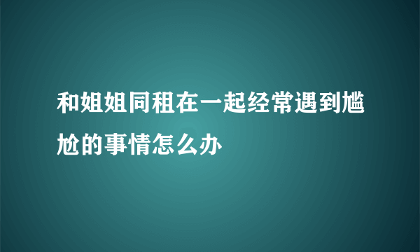 和姐姐同租在一起经常遇到尴尬的事情怎么办