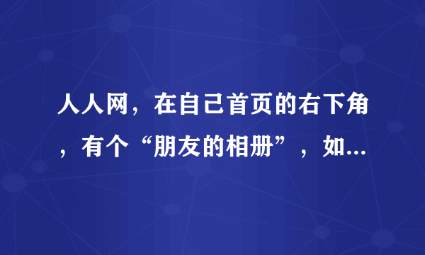 人人网，在自己首页的右下角，有个“朋友的相册”，如果屏蔽或删除？？？