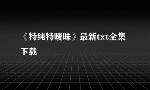 《特纯特暧昧》最新txt全集下载