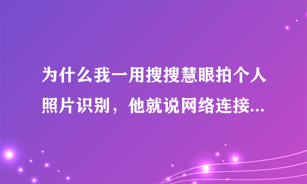 为什么我一用搜搜慧眼拍个人照片识别，他就说网络连接超时呢？