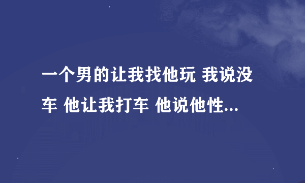 一个男的让我找他玩 我说没车 他让我打车 他说他性格是慢热型 他什么人 还不知道过来接一下吗？