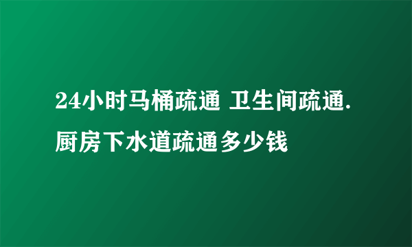 24小时马桶疏通 卫生间疏通.厨房下水道疏通多少钱