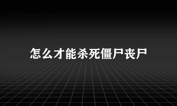 怎么才能杀死僵尸丧尸