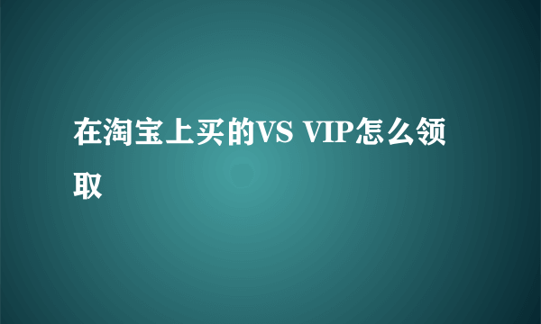 在淘宝上买的VS VIP怎么领取