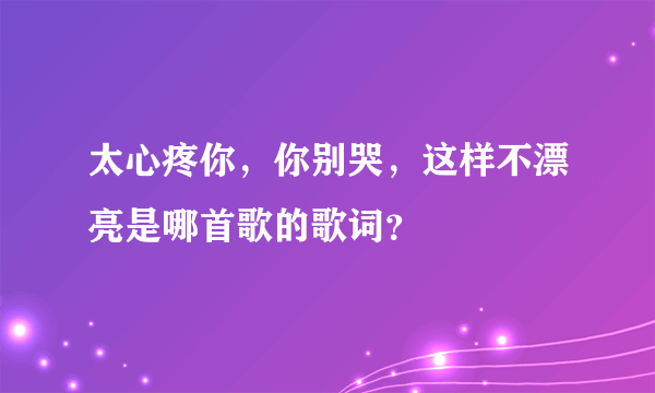 太心疼你，你别哭，这样不漂亮是哪首歌的歌词？