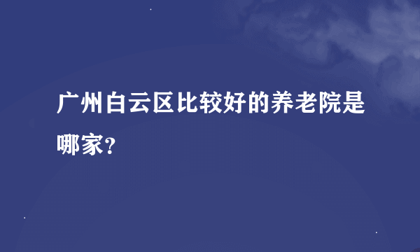 广州白云区比较好的养老院是哪家？