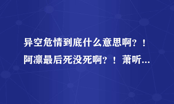 异空危情到底什么意思啊？！阿凛最后死没死啊？！萧听琴到底到没到过平行空间啊？！