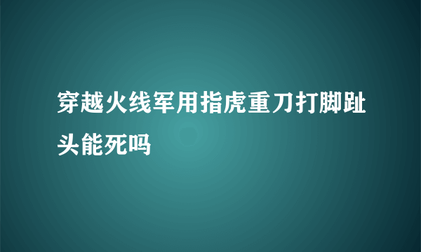 穿越火线军用指虎重刀打脚趾头能死吗