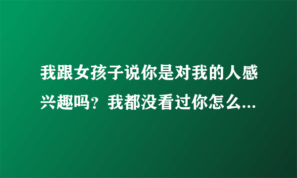 我跟女孩子说你是对我的人感兴趣吗？我都没看过你怎么感兴趣啦！怎么接话，怎么回答好点