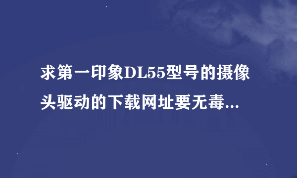 求第一印象DL55型号的摄像头驱动的下载网址要无毒的，能下载的，盘掉了，还要是中文的请直接给网址感激不