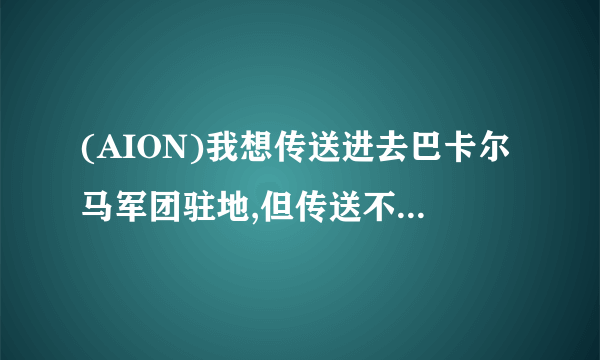 (AION)我想传送进去巴卡尔马军团驻地,但传送不了,求解