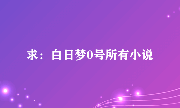 求：白日梦0号所有小说