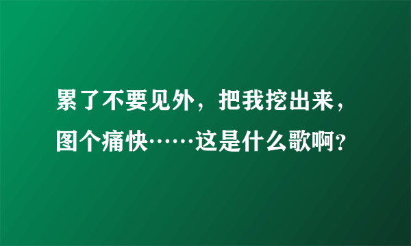 累了不要见外，把我挖出来，图个痛快……这是什么歌啊？