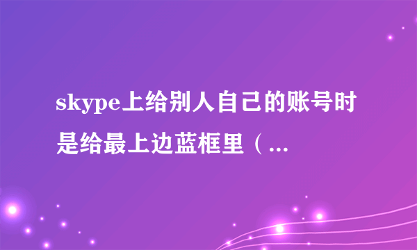 skype上给别人自己的账号时 是给最上边蓝框里（TM）右边的 还是下边那个绿色带对号的小图标右边的那个啊