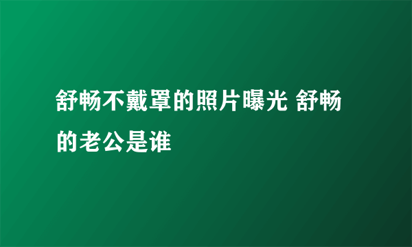 舒畅不戴罩的照片曝光 舒畅的老公是谁