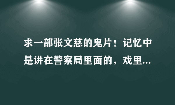 求一部张文慈的鬼片！记忆中是讲在警察局里面的，戏里她的老公死了变鬼，然后她也穿着红衣服自杀变鬼~