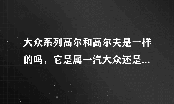 大众系列高尔和高尔夫是一样的吗，它是属一汽大众还是上海大众？