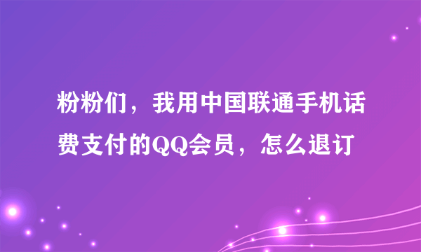 粉粉们，我用中国联通手机话费支付的QQ会员，怎么退订