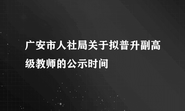 广安市人社局关于拟普升副高级教师的公示时间