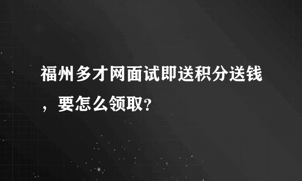 福州多才网面试即送积分送钱，要怎么领取？