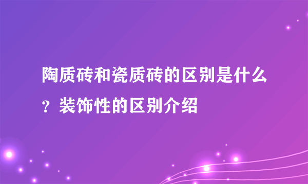 陶质砖和瓷质砖的区别是什么？装饰性的区别介绍