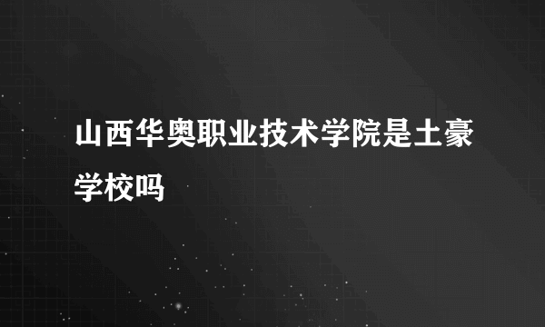 山西华奥职业技术学院是土豪学校吗