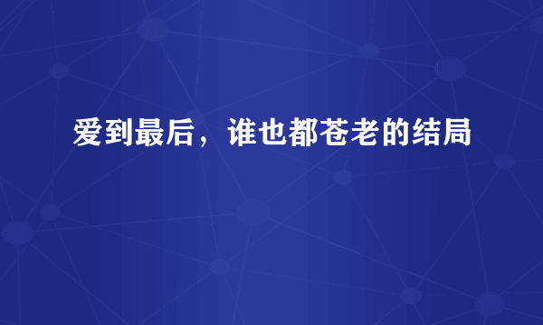 爱到最后，谁也都苍老的结局