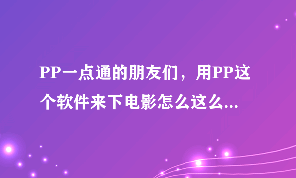 PP一点通的朋友们，用PP这个软件来下电影怎么这么慢啊！晕死人了啊！