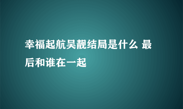 幸福起航吴靓结局是什么 最后和谁在一起