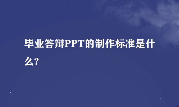 毕业答辩PPT的制作标准是什么?