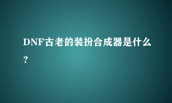 DNF古老的装扮合成器是什么？