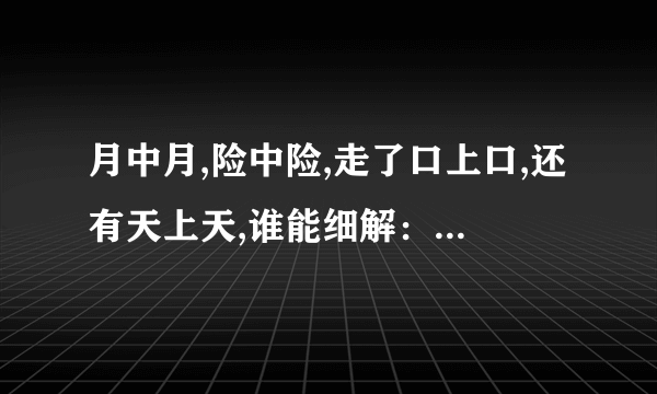 月中月,险中险,走了口上口,还有天上天,谁能细解：不理解总体意思