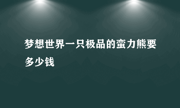 梦想世界一只极品的蛮力熊要多少钱