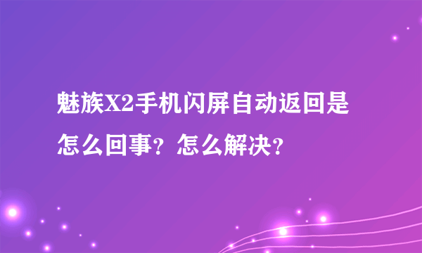 魅族X2手机闪屏自动返回是怎么回事？怎么解决？