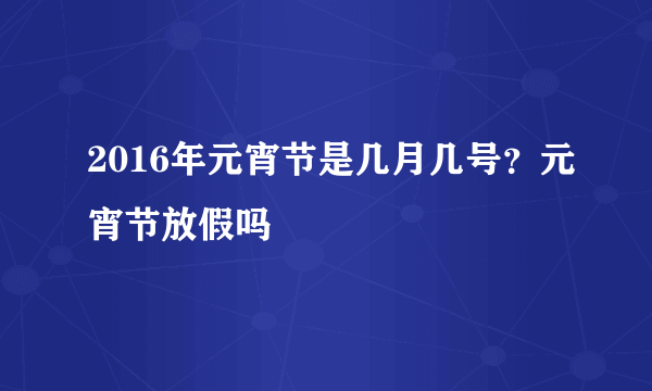 2016年元宵节是几月几号？元宵节放假吗